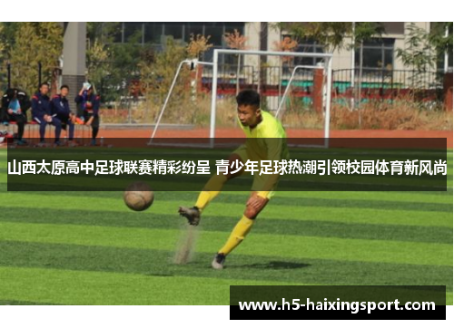 山西太原高中足球联赛精彩纷呈 青少年足球热潮引领校园体育新风尚